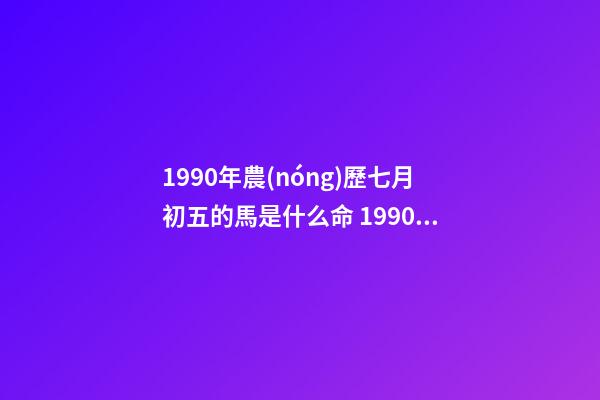 1990年農(nóng)歷七月初五的馬是什么命 1990年屬馬7月出生是什么命，90年屬馬7月3日出生是什么命要和什么-第1張-觀點-玄機派